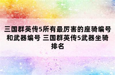 三国群英传5所有最厉害的座骑编号和武器编号 三国群英传5武器坐骑排名